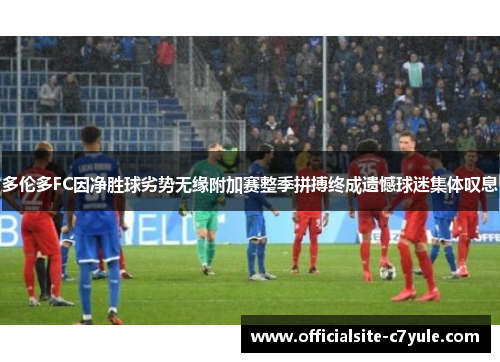 多伦多FC因净胜球劣势无缘附加赛整季拼搏终成遗憾球迷集体叹息