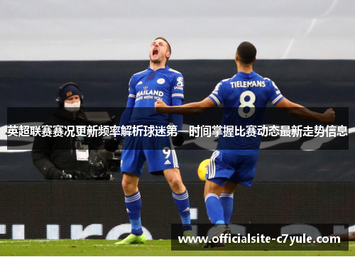 英超联赛赛况更新频率解析球迷第一时间掌握比赛动态最新走势信息