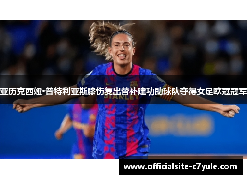 亚历克西娅·普特利亚斯膝伤复出替补建功助球队夺得女足欧冠冠军
