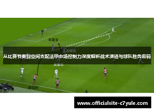 从比赛节奏到空间支配法甲中场控制力深度解析战术演进与球队胜负密码