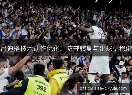 吕迪格技术动作优化，防守转身与出球更稳健